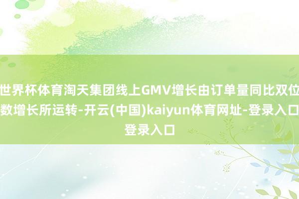 世界杯体育淘天集团线上GMV增长由订单量同比双位数增长所运转-开云(中国)kaiyun体育网址-登录入口