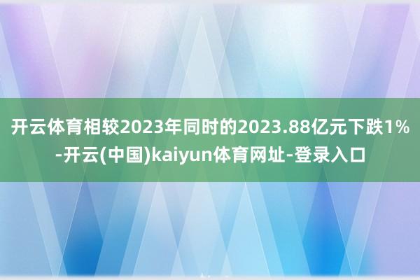 开云体育相较2023年同时的2023.88亿元下跌1%-开云(中国)kaiyun体育网址-登录入口