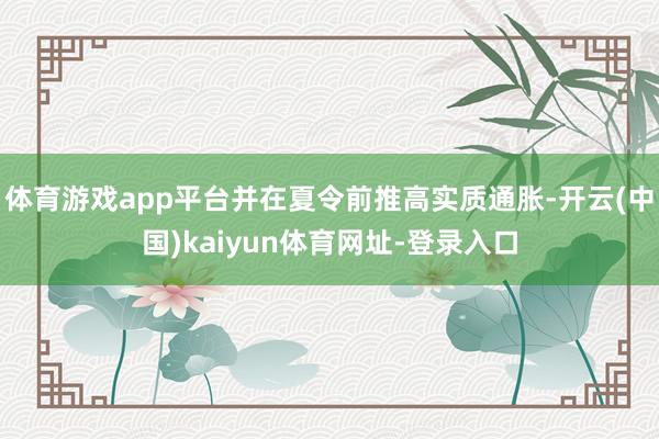 体育游戏app平台并在夏令前推高实质通胀-开云(中国)kaiyun体育网址-登录入口