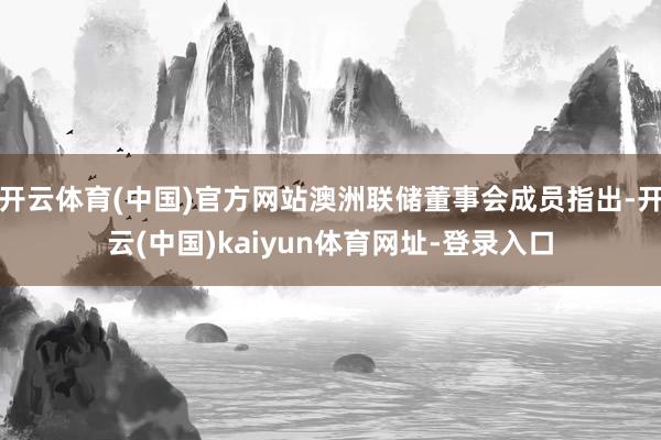 开云体育(中国)官方网站澳洲联储董事会成员指出-开云(中国)kaiyun体育网址-登录入口