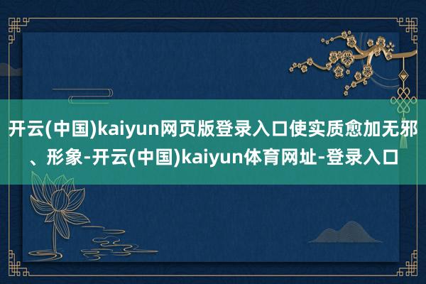 开云(中国)kaiyun网页版登录入口使实质愈加无邪、形象-开云(中国)kaiyun体育网址-登录入口