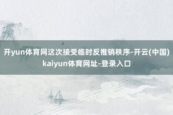 开yun体育网这次接受临时反推销秩序-开云(中国)kaiyun体育网址-登录入口
