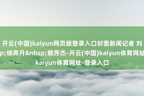 开云(中国)kaiyun网页版登录入口封面新闻记者 刘雨薇&nbsp;杨霁月&nbsp;赖芳杰-开云(中国)kaiyun体育网址-登录入口