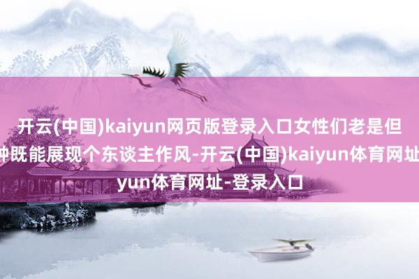 开云(中国)kaiyun网页版登录入口女性们老是但愿找到一种既能展现个东谈主作风-开云(中国)kaiyun体育网址-登录入口