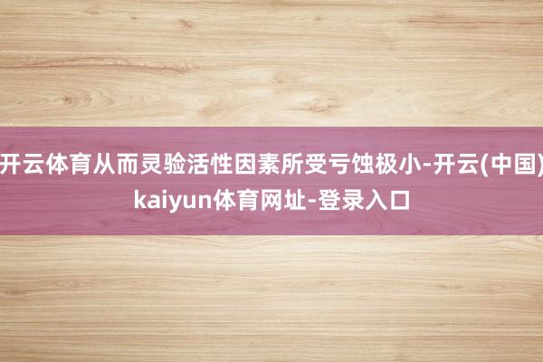 开云体育从而灵验活性因素所受亏蚀极小-开云(中国)kaiyun体育网址-登录入口
