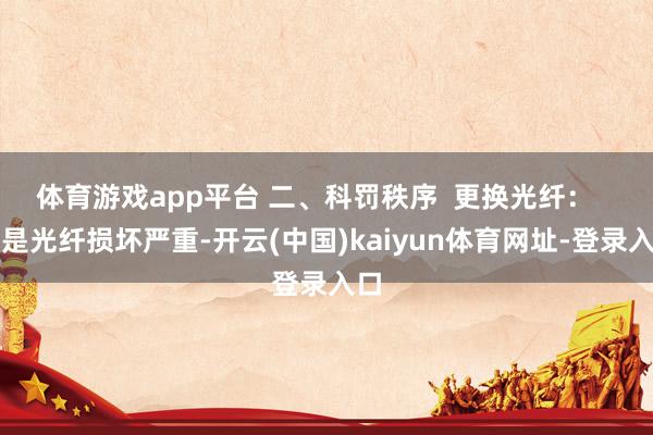 体育游戏app平台 二、科罚秩序  更换光纤：   要是光纤损坏严重-开云(中国)kaiyun体育网址-登录入口
