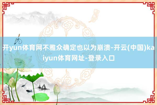 开yun体育网不雅众确定也以为崩溃-开云(中国)kaiyun体育网址-登录入口