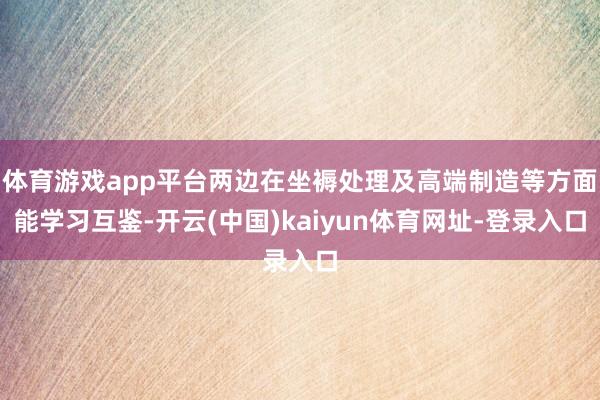 体育游戏app平台两边在坐褥处理及高端制造等方面能学习互鉴-开云(中国)kaiyun体育网址-登录入口