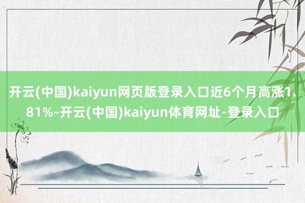 开云(中国)kaiyun网页版登录入口近6个月高涨1.81%-开云(中国)kaiyun体育网址-登录入口
