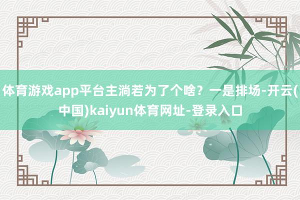 体育游戏app平台主淌若为了个啥？一是排场-开云(中国)kaiyun体育网址-登录入口