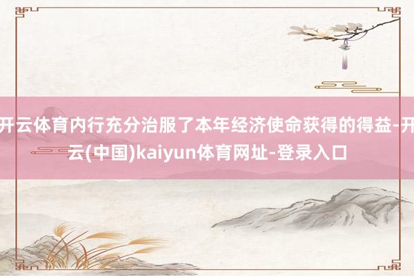 开云体育内行充分治服了本年经济使命获得的得益-开云(中国)kaiyun体育网址-登录入口