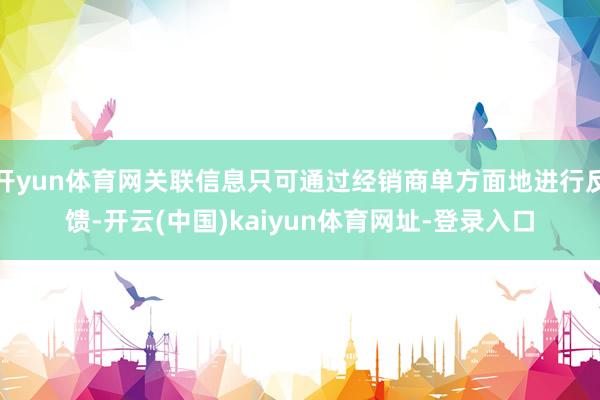 开yun体育网关联信息只可通过经销商单方面地进行反馈-开云(中国)kaiyun体育网址-登录入口