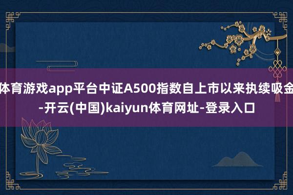 体育游戏app平台中证A500指数自上市以来执续吸金-开云(中国)kaiyun体育网址-登录入口