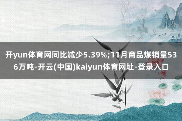 开yun体育网同比减少5.39%;11月商品煤销量536万吨-开云(中国)kaiyun体育网址-登录入口