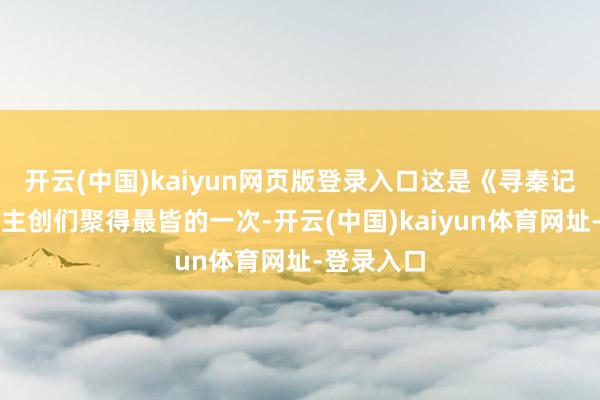 开云(中国)kaiyun网页版登录入口这是《寻秦记》多年来主创们聚得最皆的一次-开云(中国)kaiyun体育网址-登录入口