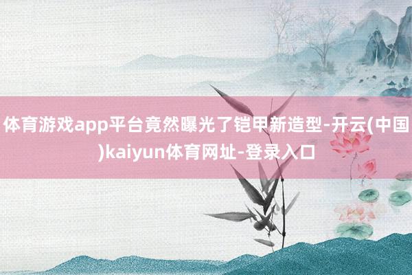 体育游戏app平台竟然曝光了铠甲新造型-开云(中国)kaiyun体育网址-登录入口
