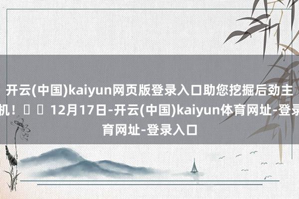 开云(中国)kaiyun网页版登录入口助您挖掘后劲主题契机！		12月17日-开云(中国)kaiyun体育网址-登录入口