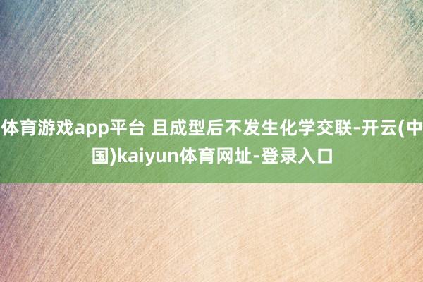 体育游戏app平台 且成型后不发生化学交联-开云(中国)kaiyun体育网址-登录入口
