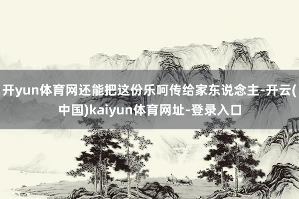 开yun体育网还能把这份乐呵传给家东说念主-开云(中国)kaiyun体育网址-登录入口