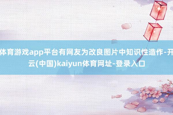 体育游戏app平台有网友为改良图片中知识性造作-开云(中国)kaiyun体育网址-登录入口