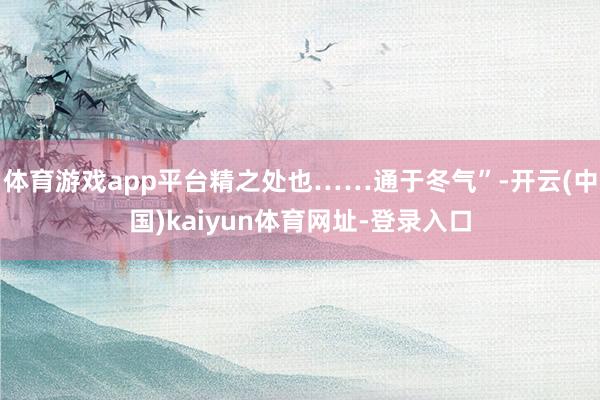 体育游戏app平台精之处也……通于冬气”-开云(中国)kaiyun体育网址-登录入口