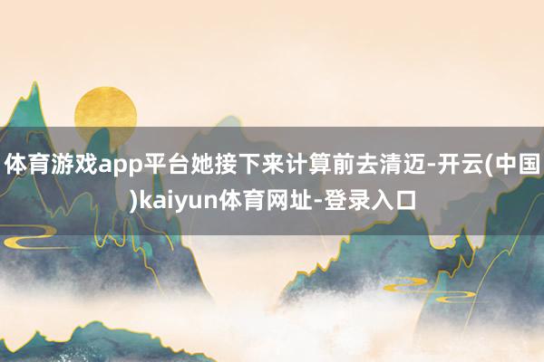 体育游戏app平台她接下来计算前去清迈-开云(中国)kaiyun体育网址-登录入口