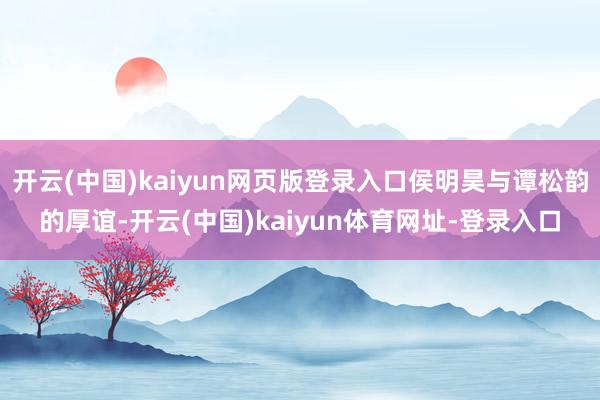 开云(中国)kaiyun网页版登录入口侯明昊与谭松韵的厚谊-开云(中国)kaiyun体育网址-登录入口