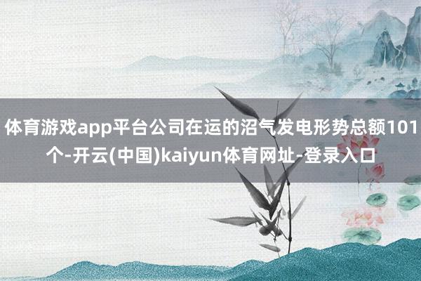 体育游戏app平台公司在运的沼气发电形势总额101个-开云(中国)kaiyun体育网址-登录入口