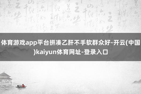 体育游戏app平台拼凑乙肝不手软群众好-开云(中国)kaiyun体育网址-登录入口