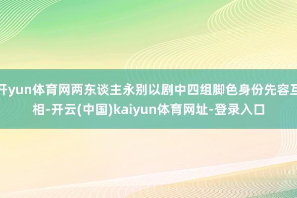 开yun体育网两东谈主永别以剧中四组脚色身份先容互相-开云(中国)kaiyun体育网址-登录入口