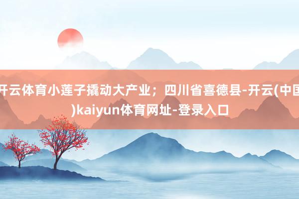 开云体育小莲子撬动大产业;四川省喜德县-开云(中国)kaiyun体育网址-登录入口