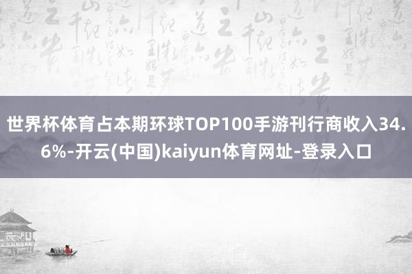 世界杯体育占本期环球TOP100手游刊行商收入34.6%-开云(中国)kaiyun体育网址-登录入口
