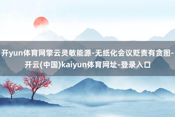 开yun体育网擎云灵敏能源-无纸化会议贬责有贪图-开云(中国)kaiyun体育网址-登录入口