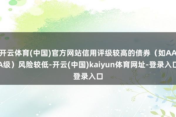 开云体育(中国)官方网站信用评级较高的债券（如AAA级）风险较低-开云(中国)kaiyun体育网址-登录入口