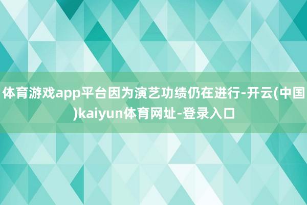 体育游戏app平台因为演艺功绩仍在进行-开云(中国)kaiyun体育网址-登录入口