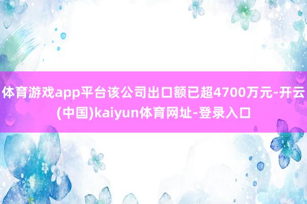 体育游戏app平台该公司出口额已超4700万元-开云(中国)kaiyun体育网址-登录入口