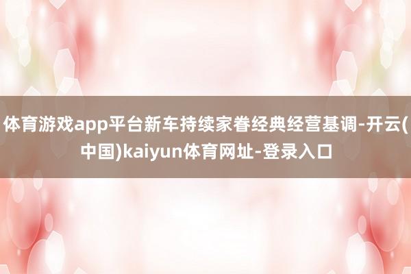 体育游戏app平台新车持续家眷经典经营基调-开云(中国)kaiyun体育网址-登录入口