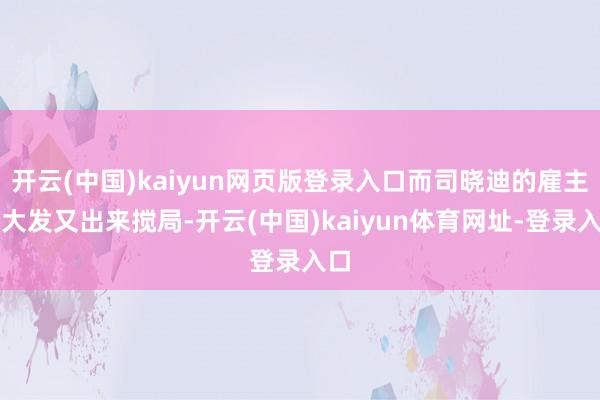 开云(中国)kaiyun网页版登录入口而司晓迪的雇主王大发又出来搅局-开云(中国)kaiyun体育网址-登录入口