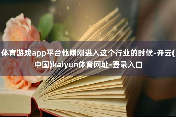 体育游戏app平台他刚刚进入这个行业的时候-开云(中国)kaiyun体育网址-登录入口