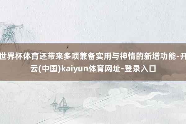 世界杯体育还带来多项兼备实用与神情的新增功能-开云(中国)kaiyun体育网址-登录入口