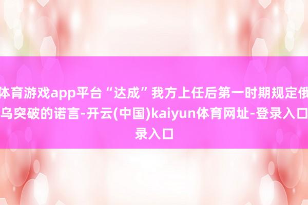 体育游戏app平台“达成”我方上任后第一时期规定俄乌突破的诺言-开云(中国)kaiyun体育网址-登录入口