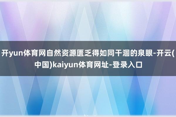 开yun体育网自然资源匮乏得如同干涸的泉眼-开云(中国)kaiyun体育网址-登录入口