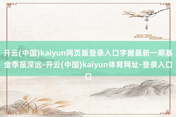 开云(中国)kaiyun网页版登录入口字据最新一期基金季报深远-开云(中国)kaiyun体育网址-登录入口