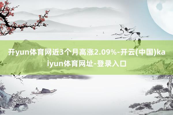 开yun体育网近3个月高涨2.09%-开云(中国)kaiyun体育网址-登录入口