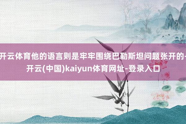 开云体育他的语言则是牢牢围绕巴勒斯坦问题张开的-开云(中国)kaiyun体育网址-登录入口