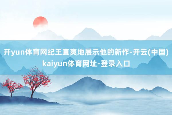 开yun体育网纪王直爽地展示他的新作-开云(中国)kaiyun体育网址-登录入口
