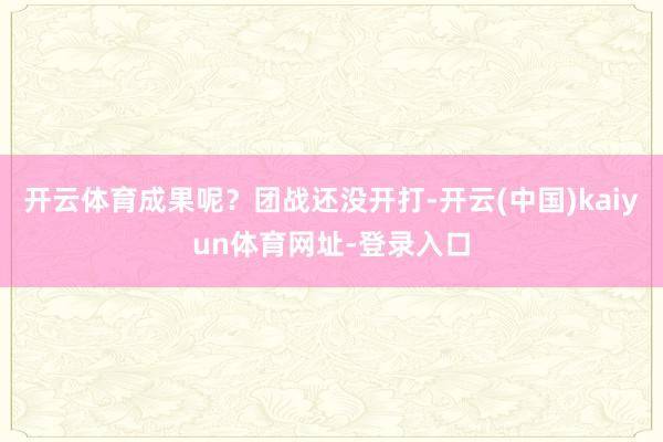 开云体育成果呢？团战还没开打-开云(中国)kaiyun体育网址-登录入口