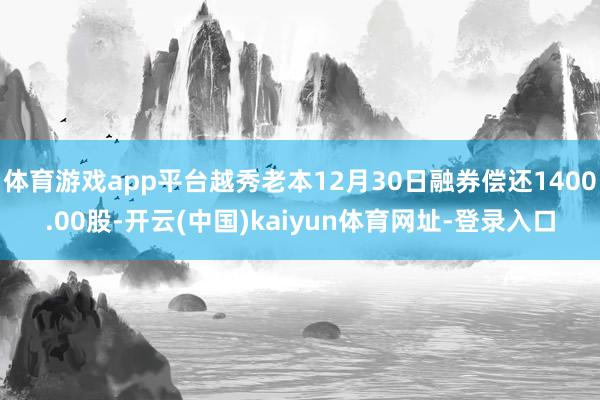 体育游戏app平台越秀老本12月30日融券偿还1400.00股-开云(中国)kaiyun体育网址-登录入口
