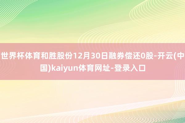 世界杯体育和胜股份12月30日融券偿还0股-开云(中国)kaiyun体育网址-登录入口