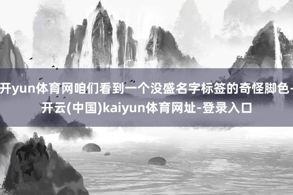 开yun体育网咱们看到一个没盛名字标签的奇怪脚色-开云(中国)kaiyun体育网址-登录入口